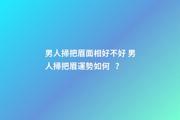 男人掃把眉面相好不好 男人掃把眉運勢如何？